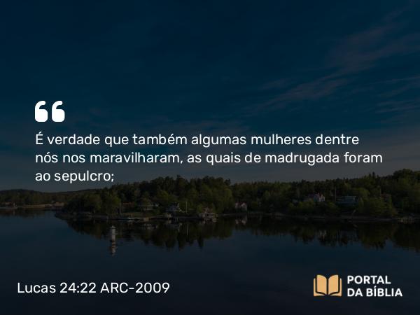 Lucas 24:22 ARC-2009 - É verdade que também algumas mulheres dentre nós nos maravilharam, as quais de madrugada foram ao sepulcro;