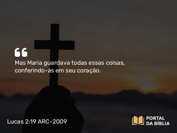 Lucas 2:19 ARC-2009 - Mas Maria guardava todas essas coisas, conferindo- as em seu coração.