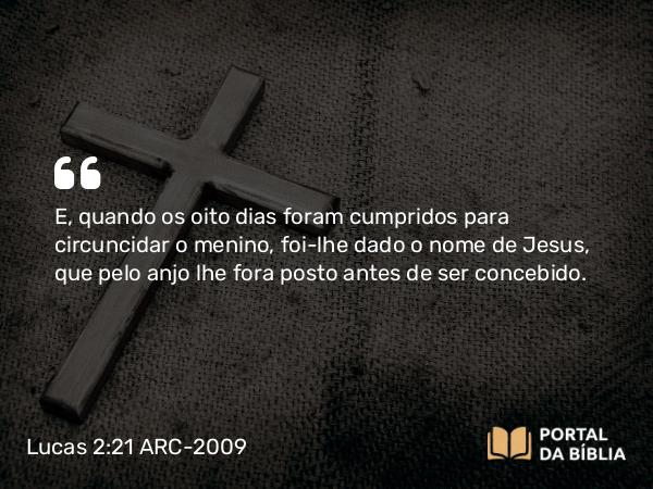 Lucas 2:21 ARC-2009 - E, quando os oito dias foram cumpridos para circuncidar o menino, foi-lhe dado o nome de Jesus, que pelo anjo lhe fora posto antes de ser concebido.