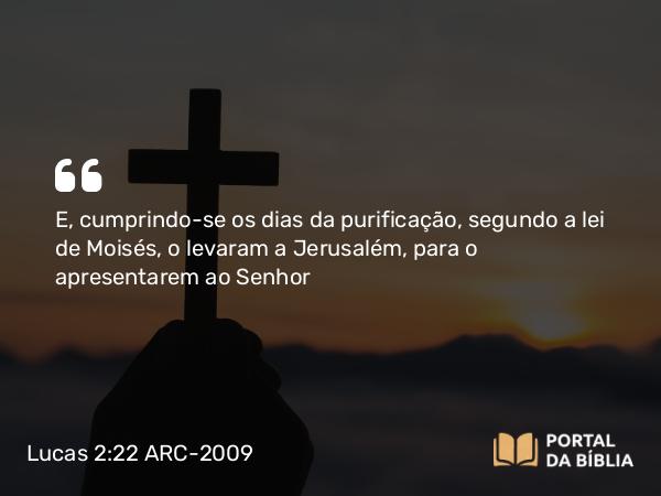 Lucas 2:22 ARC-2009 - E, cumprindo-se os dias da purificação, segundo a lei de Moisés, o levaram a Jerusalém, para o apresentarem ao Senhor