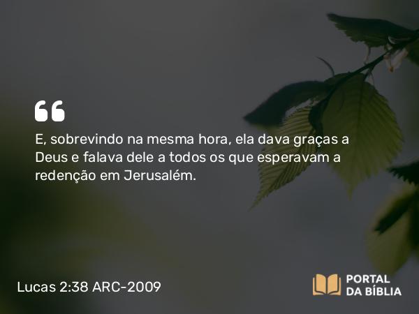 Lucas 2:38 ARC-2009 - E, sobrevindo na mesma hora, ela dava graças a Deus e falava dele a todos os que esperavam a redenção em Jerusalém.