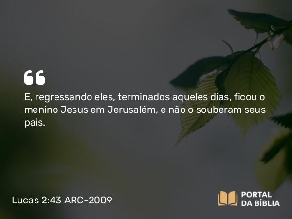 Lucas 2:43 ARC-2009 - E, regressando eles, terminados aqueles dias, ficou o menino Jesus em Jerusalém, e não o souberam seus pais.