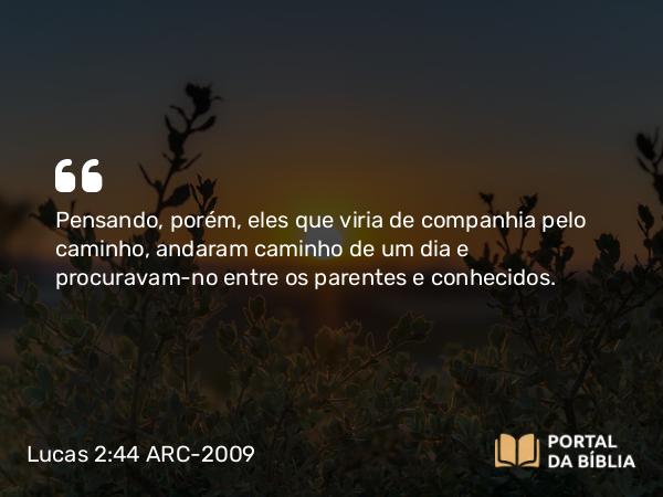 Lucas 2:44 ARC-2009 - Pensando, porém, eles que viria de companhia pelo caminho, andaram caminho de um dia e procuravam-no entre os parentes e conhecidos.