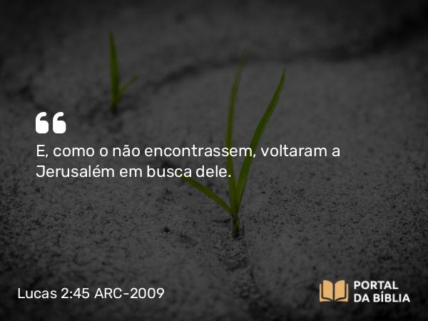 Lucas 2:45 ARC-2009 - E, como o não encontrassem, voltaram a Jerusalém em busca dele.