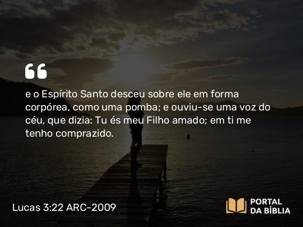 Lucas 3:22 ARC-2009 - e o Espírito Santo desceu sobre ele em forma corpórea, como uma pomba; e ouviu-se uma voz do céu, que dizia: Tu és meu Filho amado; em ti me tenho comprazido.