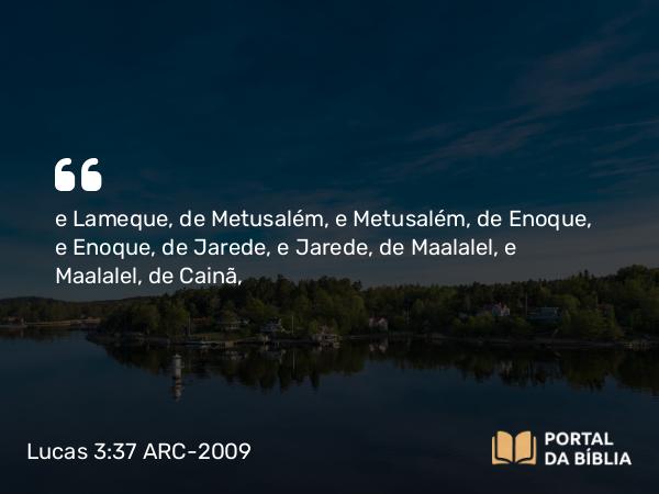 Lucas 3:37 ARC-2009 - e Lameque, de Metusalém, e Metusalém, de Enoque, e Enoque, de Jarede, e Jarede, de Maalalel, e Maalalel, de Cainã,