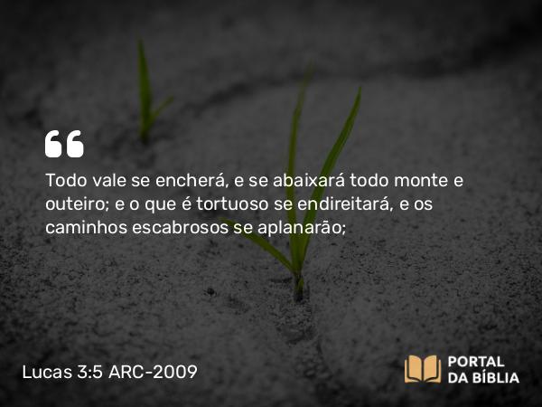 Lucas 3:5-6 ARC-2009 - Todo vale se encherá, e se abaixará todo monte e outeiro; e o que é tortuoso se endireitará, e os caminhos escabrosos se aplanarão;