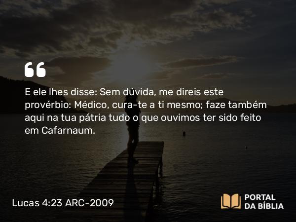 Lucas 4:23 ARC-2009 - E ele lhes disse: Sem dúvida, me direis este provérbio: Médico, cura-te a ti mesmo; faze também aqui na tua pátria tudo o que ouvimos ter sido feito em Cafarnaum.