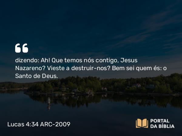 Lucas 4:34 ARC-2009 - dizendo: Ah! Que temos nós contigo, Jesus Nazareno? Vieste a destruir-nos? Bem sei quem és: o Santo de Deus.