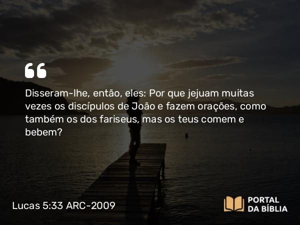 Lucas 5:33 ARC-2009 - Disseram-lhe, então, eles: Por que jejuam muitas vezes os discípulos de João e fazem orações, como também os dos fariseus, mas os teus comem e bebem?