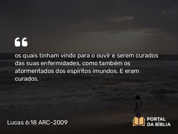 Lucas 6:18 ARC-2009 - os quais tinham vindo para o ouvir e serem curados das suas enfermidades, como também os atormentados dos espíritos imundos. E eram curados.