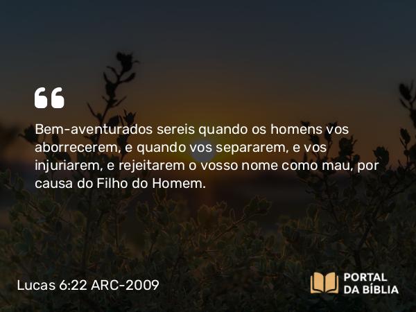 Lucas 6:22 ARC-2009 - Bem-aventurados sereis quando os homens vos aborrecerem, e quando vos separarem, e vos injuriarem, e rejeitarem o vosso nome como mau, por causa do Filho do Homem.