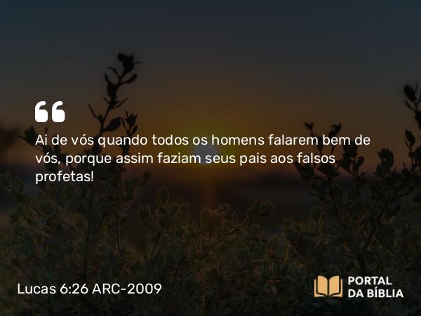 Lucas 6:26 ARC-2009 - Ai de vós quando todos os homens falarem bem de vós, porque assim faziam seus pais aos falsos profetas!