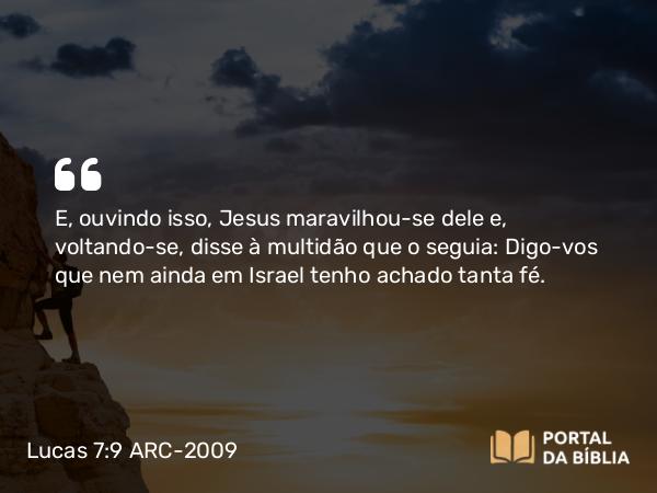 Lucas 7:9 ARC-2009 - E, ouvindo isso, Jesus maravilhou-se dele e, voltando-se, disse à multidão que o seguia: Digo-vos que nem ainda em Israel tenho achado tanta fé.