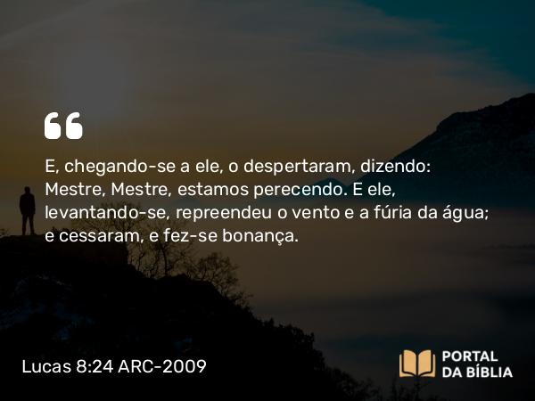 Lucas 8:24 ARC-2009 - E, chegando-se a ele, o despertaram, dizendo: Mestre, Mestre, estamos perecendo. E ele, levantando-se, repreendeu o vento e a fúria da água; e cessaram, e fez-se bonança.