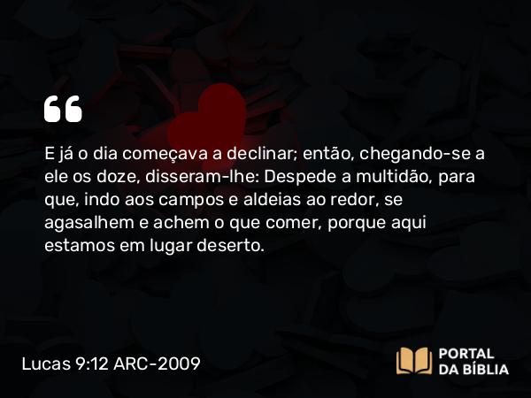 Lucas 9:12-13 ARC-2009 - E já o dia começava a declinar; então, chegando-se a ele os doze, disseram-lhe: Despede a multidão, para que, indo aos campos e aldeias ao redor, se agasalhem e achem o que comer, porque aqui estamos em lugar deserto.