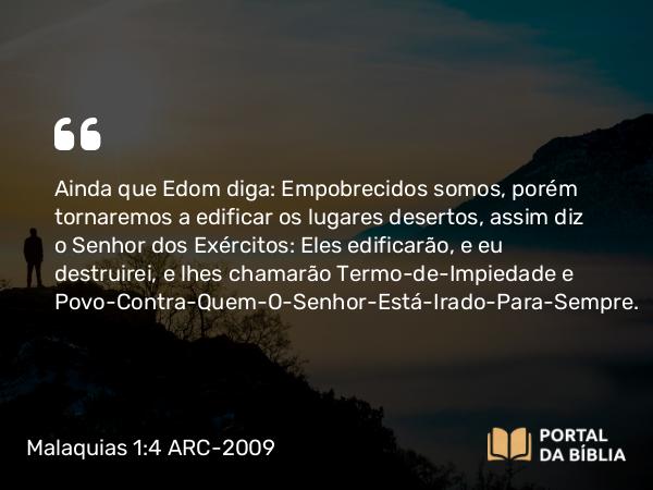 Malaquias 1:4 ARC-2009 - Ainda que Edom diga: Empobrecidos somos, porém tornaremos a edificar os lugares desertos, assim diz o Senhor dos Exércitos: Eles edificarão, e eu destruirei, e lhes chamarão Termo-de-Impiedade e Povo-Contra-Quem-O- Senhor-Está-Irado-Para-Sempre.