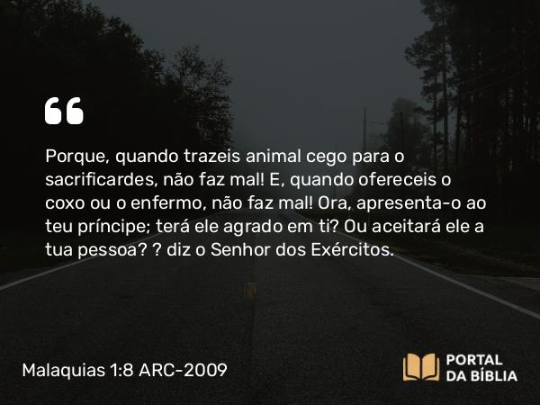 Malaquias 1:8 ARC-2009 - Porque, quando trazeis animal cego para o sacrificardes, não faz mal! E, quando ofereceis o coxo ou o enfermo, não faz mal! Ora, apresenta-o ao teu príncipe; terá ele agrado em ti? Ou aceitará ele a tua pessoa? — diz o Senhor dos Exércitos.