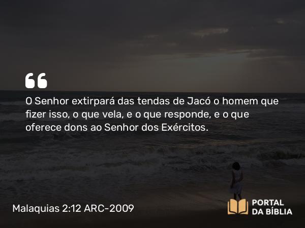 Malaquias 2:12 ARC-2009 - O Senhor extirpará das tendas de Jacó o homem que fizer isso, o que vela, e o que responde, e o que oferece dons ao Senhor dos Exércitos.