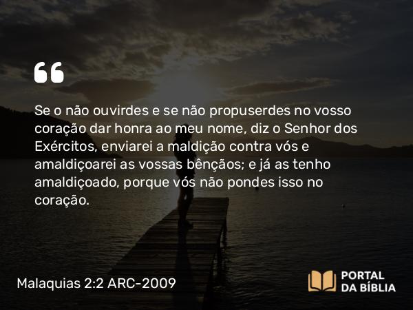 Malaquias 2:2 ARC-2009 - Se o não ouvirdes e se não propuserdes no vosso coração dar honra ao meu nome, diz o Senhor dos Exércitos, enviarei a maldição contra vós e amaldiçoarei as vossas bênçãos; e já as tenho amaldiçoado, porque vós não pondes isso no coração.