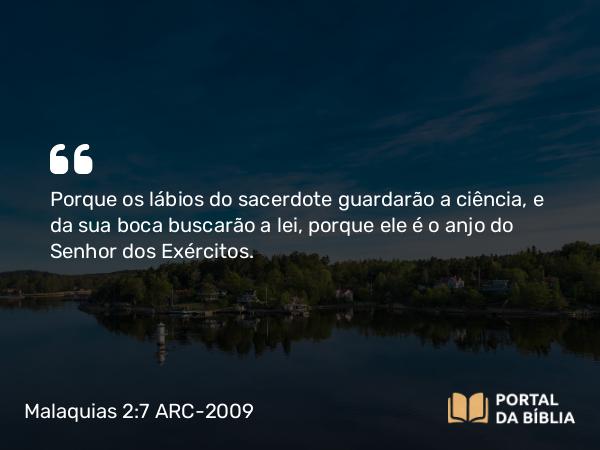 Malaquias 2:7 ARC-2009 - Porque os lábios do sacerdote guardarão a ciência, e da sua boca buscarão a lei, porque ele é o anjo do Senhor dos Exércitos.