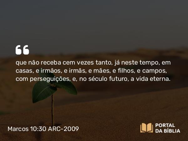 Marcos 10:30 ARC-2009 - que não receba cem vezes tanto, já neste tempo, em casas, e irmãos, e irmãs, e mães, e filhos, e campos, com perseguições, e, no século futuro, a vida eterna.