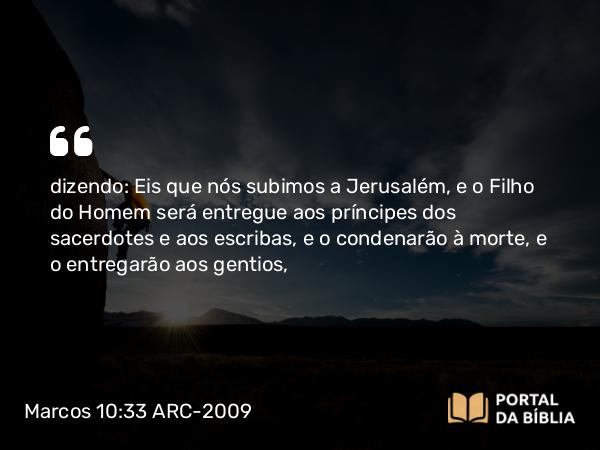 Marcos 10:33-34 ARC-2009 - dizendo: Eis que nós subimos a Jerusalém, e o Filho do Homem será entregue aos príncipes dos sacerdotes e aos escribas, e o condenarão à morte, e o entregarão aos gentios,