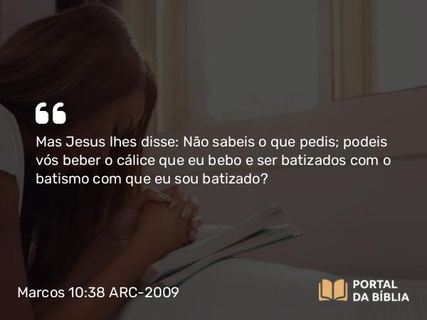 Marcos 10:38-39 ARC-2009 - Mas Jesus lhes disse: Não sabeis o que pedis; podeis vós beber o cálice que eu bebo e ser batizados com o batismo com que eu sou batizado?