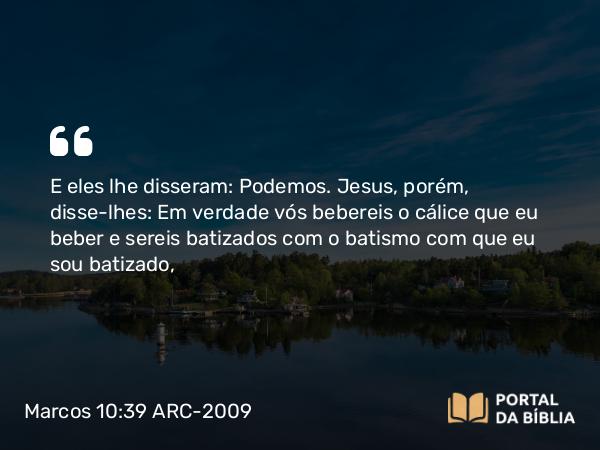 Marcos 10:39 ARC-2009 - E eles lhe disseram: Podemos. Jesus, porém, disse-lhes: Em verdade vós bebereis o cálice que eu beber e sereis batizados com o batismo com que eu sou batizado,