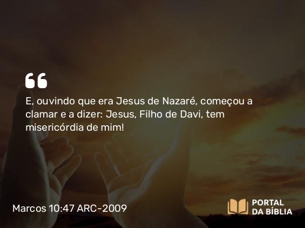 Marcos 10:47 ARC-2009 - E, ouvindo que era Jesus de Nazaré, começou a clamar e a dizer: Jesus, Filho de Davi, tem misericórdia de mim!