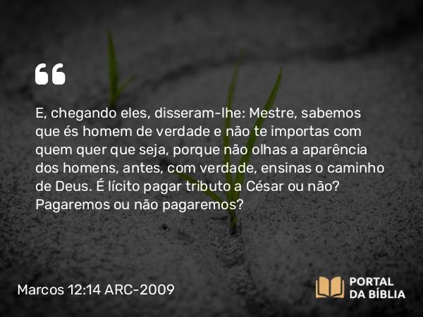 Marcos 12:14 ARC-2009 - E, chegando eles, disseram-lhe: Mestre, sabemos que és homem de verdade e não te importas com quem quer que seja, porque não olhas a aparência dos homens, antes, com verdade, ensinas o caminho de Deus. É lícito pagar tributo a César ou não? Pagaremos ou não pagaremos?