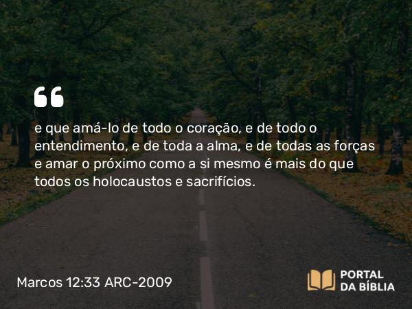 Marcos 12:33 ARC-2009 - e que amá-lo de todo o coração, e de todo o entendimento, e de toda a alma, e de todas as forças e amar o próximo como a si mesmo é mais do que todos os holocaustos e sacrifícios.