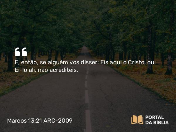 Marcos 13:21 ARC-2009 - E, então, se alguém vos disser: Eis aqui o Cristo, ou: Ei-lo ali, não acrediteis.