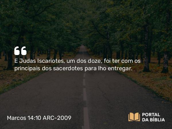 Marcos 14:10-11 ARC-2009 - E Judas Iscariotes, um dos doze, foi ter com os principais dos sacerdotes para lho entregar.