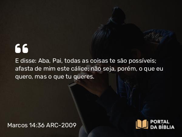 Marcos 14:36 ARC-2009 - E disse: Aba, Pai, todas as coisas te são possíveis; afasta de mim este cálice; não seja, porém, o que eu quero, mas o que tu queres.