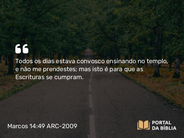 Marcos 14:49 ARC-2009 - Todos os dias estava convosco ensinando no templo, e não me prendestes; mas isto é para que as Escrituras se cumpram.