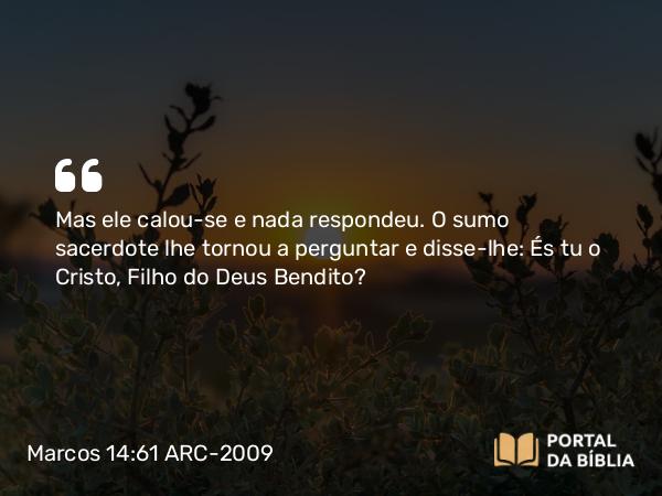 Marcos 14:61 ARC-2009 - Mas ele calou-se e nada respondeu. O sumo sacerdote lhe tornou a perguntar e disse-lhe: És tu o Cristo, Filho do Deus Bendito?