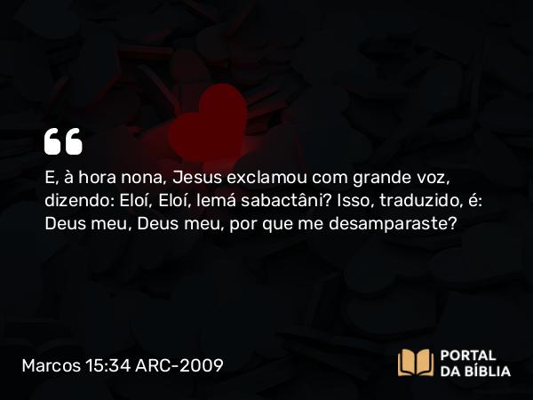 Marcos 15:34 ARC-2009 - E, à hora nona, Jesus exclamou com grande voz, dizendo: Eloí, Eloí, lemá sabactâni? Isso, traduzido, é: Deus meu, Deus meu, por que me desamparaste?