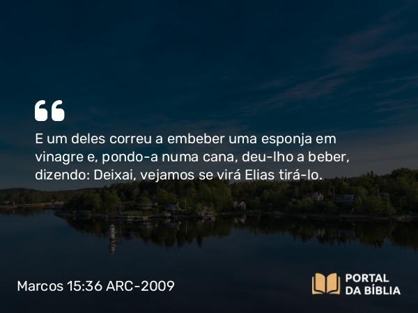 Marcos 15:36 ARC-2009 - E um deles correu a embeber uma esponja em vinagre e, pondo- a numa cana, deu-lho a beber, dizendo: Deixai, vejamos se virá Elias tirá-lo.