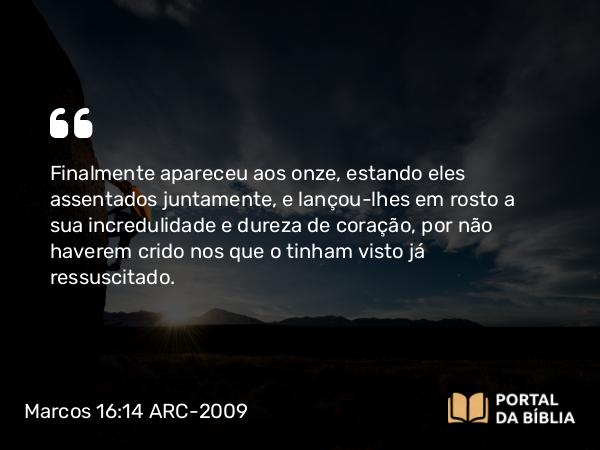 Marcos 16:14 ARC-2009 - Finalmente apareceu aos onze, estando eles assentados juntamente, e lançou-lhes em rosto a sua incredulidade e dureza de coração, por não haverem crido nos que o tinham visto já ressuscitado.