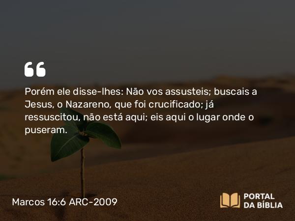 Marcos 16:6 ARC-2009 - Porém ele disse-lhes: Não vos assusteis; buscais a Jesus, o Nazareno, que foi crucificado; já ressuscitou, não está aqui; eis aqui o lugar onde o puseram.