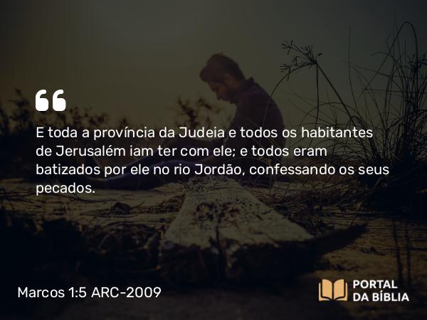 Marcos 1:5 ARC-2009 - E toda a província da Judeia e todos os habitantes de Jerusalém iam ter com ele; e todos eram batizados por ele no rio Jordão, confessando os seus pecados.