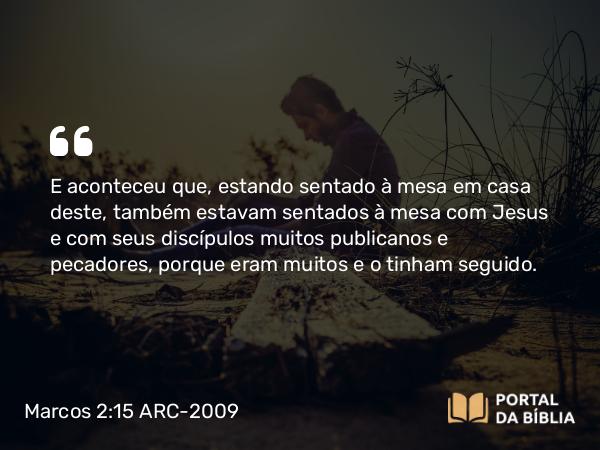 Marcos 2:15-17 ARC-2009 - E aconteceu que, estando sentado à mesa em casa deste, também estavam sentados à mesa com Jesus e com seus discípulos muitos publicanos e pecadores, porque eram muitos e o tinham seguido.