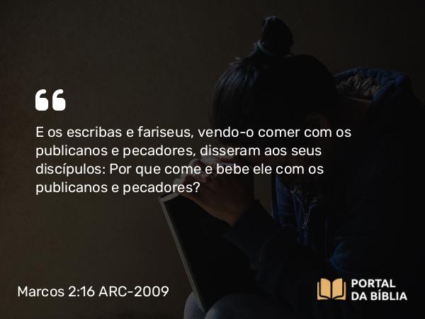 Marcos 2:16 ARC-2009 - E os escribas e fariseus, vendo-o comer com os publicanos e pecadores, disseram aos seus discípulos: Por que come e bebe ele com os publicanos e pecadores?