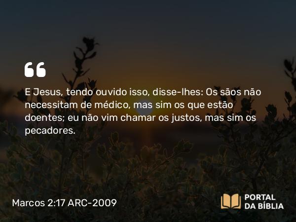 Marcos 2:17 ARC-2009 - E Jesus, tendo ouvido isso, disse-lhes: Os sãos não necessitam de médico, mas sim os que estão doentes; eu não vim chamar os justos, mas sim os pecadores.