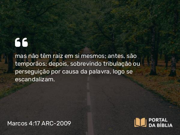 Marcos 4:17 ARC-2009 - mas não têm raiz em si mesmos; antes, são temporãos; depois, sobrevindo tribulação ou perseguição por causa da palavra, logo se escandalizam.