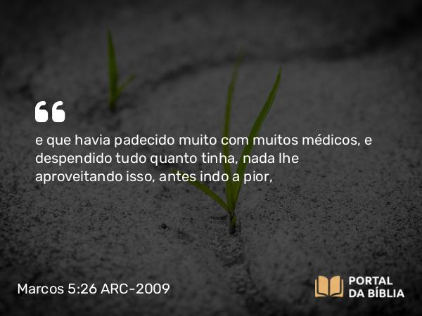 Marcos 5:26 ARC-2009 - e que havia padecido muito com muitos médicos, e despendido tudo quanto tinha, nada lhe aproveitando isso, antes indo a pior,