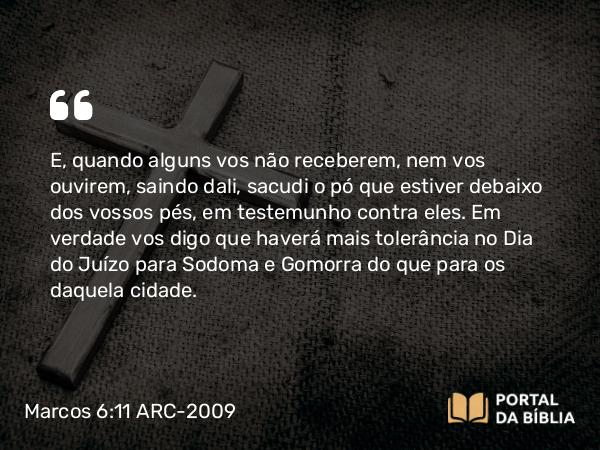 Marcos 6:11 ARC-2009 - E, quando alguns vos não receberem, nem vos ouvirem, saindo dali, sacudi o pó que estiver debaixo dos vossos pés, em testemunho contra eles. Em verdade vos digo que haverá mais tolerância no Dia do Juízo para Sodoma e Gomorra do que para os daquela cidade.