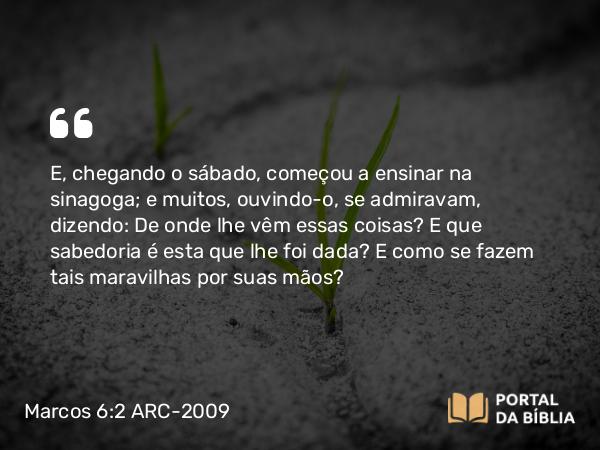 Marcos 6:2-3 ARC-2009 - E, chegando o sábado, começou a ensinar na sinagoga; e muitos, ouvindo- o, se admiravam, dizendo: De onde lhe vêm essas coisas? E que sabedoria é esta que lhe foi dada? E como se fazem tais maravilhas por suas mãos?