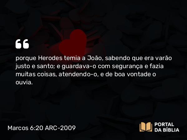 Marcos 6:20 ARC-2009 - porque Herodes temia a João, sabendo que era varão justo e santo; e guardava-o com segurança e fazia muitas coisas, atendendo-o, e de boa vontade o ouvia.